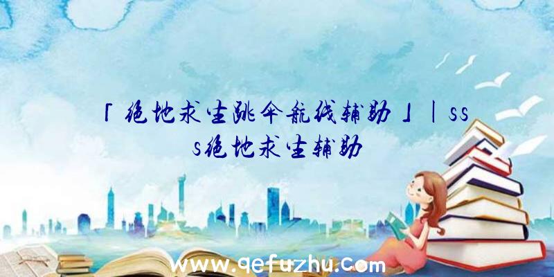 「绝地求生跳伞航线辅助」|sss绝地求生辅助